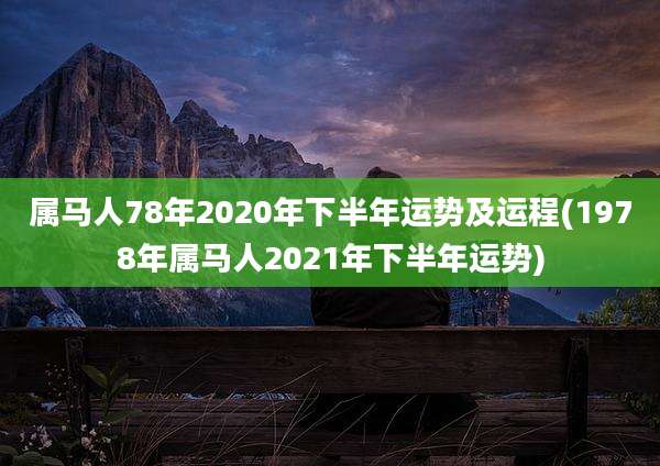 属马人78年2020年下半年运势及运程(1978年属马人2021年下半年运势)