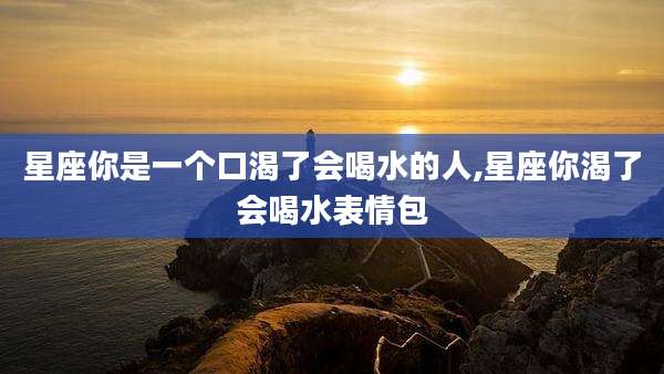 星座你是一个口渴了会喝水的人,星座你渴了会喝水表情包