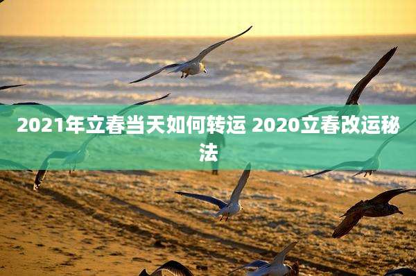 2021年立春当天如何转运 2020立春改运秘法