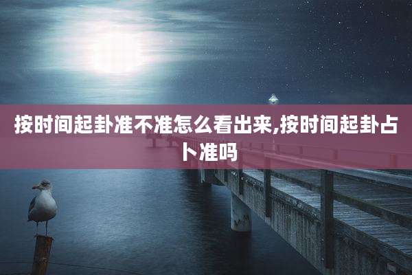 按时间起卦准不准怎么看出来,按时间起卦占卜准吗