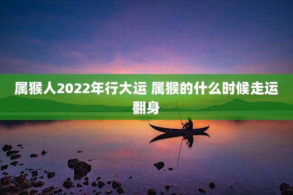 属猴人2022年行大运 属猴的什么时候走运翻身