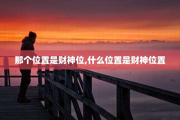 那个位置是财神位,什么位置是财神位置