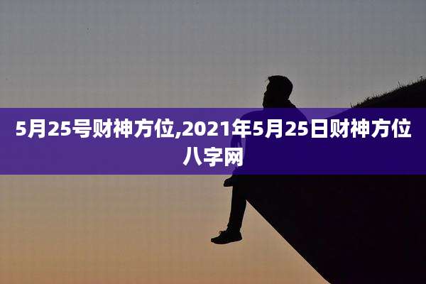 5月25号财神方位,2021年5月25日财神方位八字网