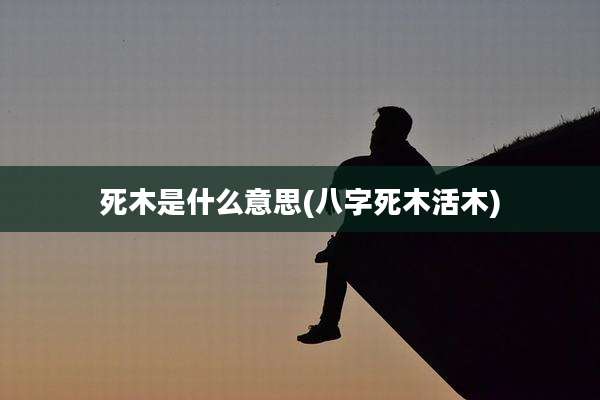 死木是什么意思(八字死木活木)
