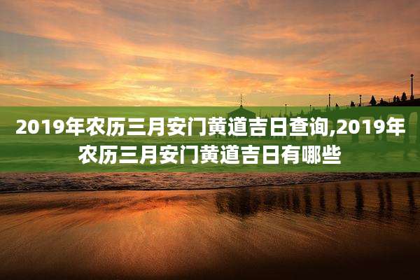 2019年农历三月安门黄道吉日查询,2019年农历三月安门黄道吉日有哪些