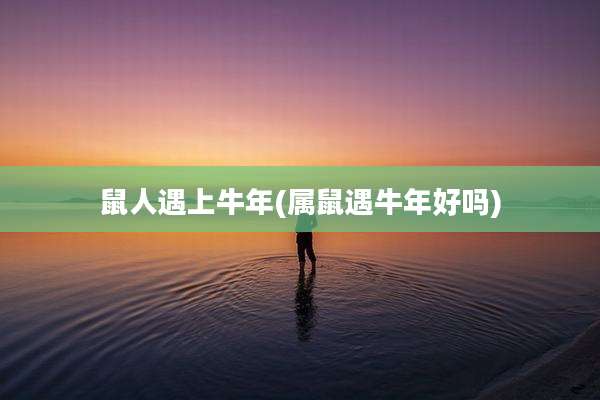 鼠人遇上牛年(属鼠遇牛年好吗)