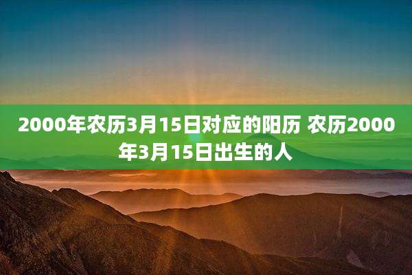 2000年农历3月15日对应的阳历 农历2000年3月15日出生的人