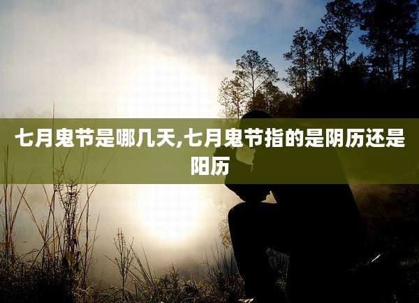 七月鬼节是哪几天,七月鬼节指的是阴历还是阳历