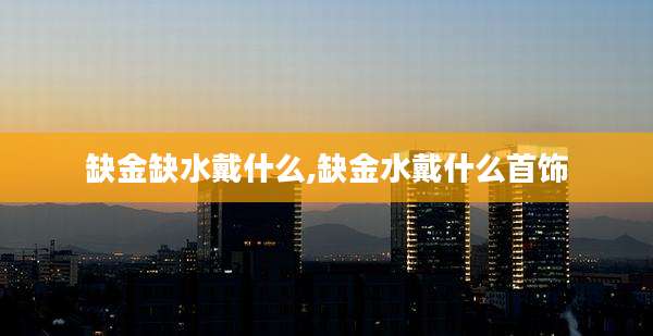 缺金缺水戴什么,缺金水戴什么首饰