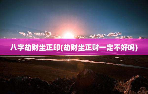 八字劫财坐正印(劫财坐正财一定不好吗)
