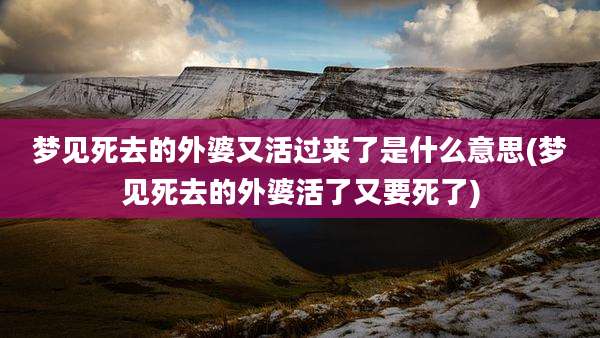 梦见死去的外婆又活过来了是什么意思(梦见死去的外婆活了又要死了)