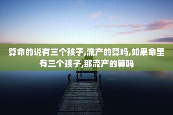 算命的说有三个孩子,流产的算吗,如果命里有三个孩子,那流产的算吗