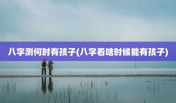 八字测何时有孩子(八字看啥时候能有孩子)