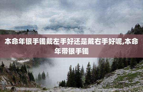 本命年银手镯戴左手好还是戴右手好呢,本命年带银手镯