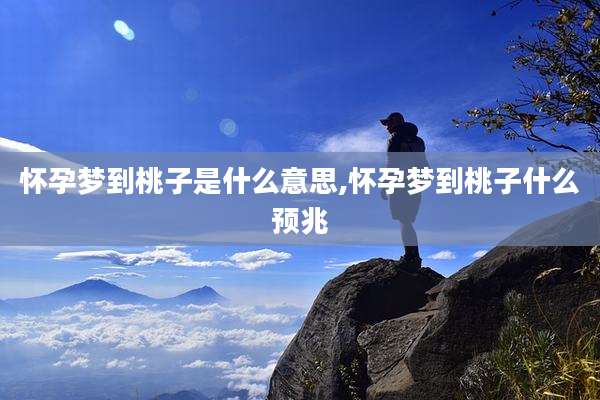 怀孕梦到桃子是什么意思,怀孕梦到桃子什么预兆
