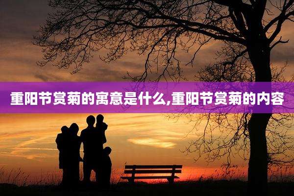 重阳节赏菊的寓意是什么,重阳节赏菊的内容