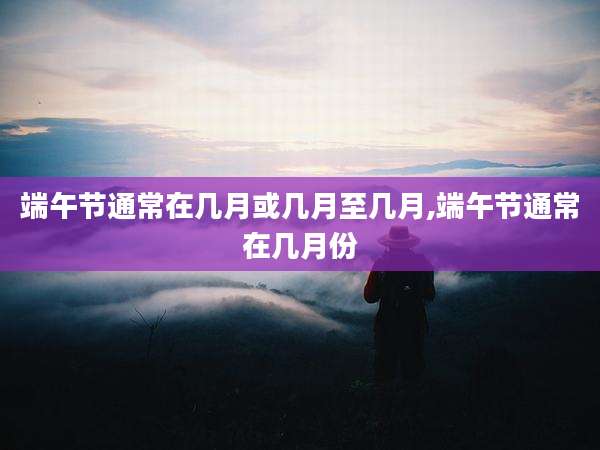 端午节通常在几月或几月至几月,端午节通常在几月份