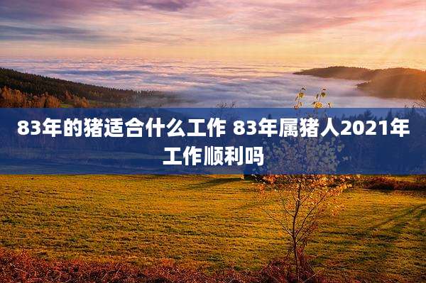 83年的猪适合什么工作 83年属猪人2021年工作顺利吗