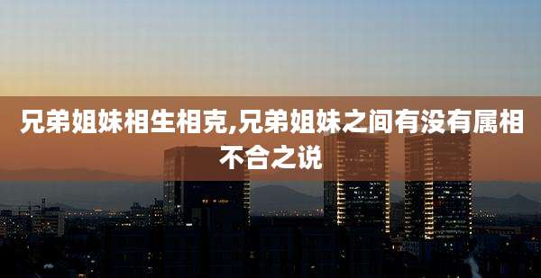 兄弟姐妹相生相克,兄弟姐妹之间有没有属相不合之说