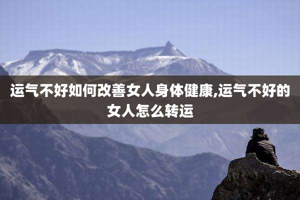 运气不好如何改善女人身体健康,运气不好的女人怎么转运