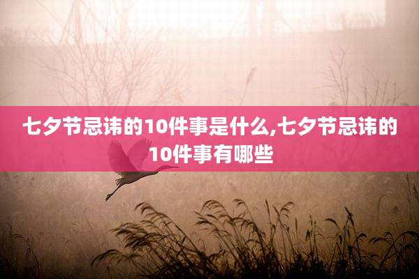七夕节忌讳的10件事是什么,七夕节忌讳的10件事有哪些