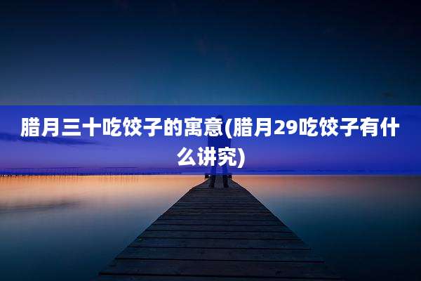 腊月三十吃饺子的寓意(腊月29吃饺子有什么讲究)