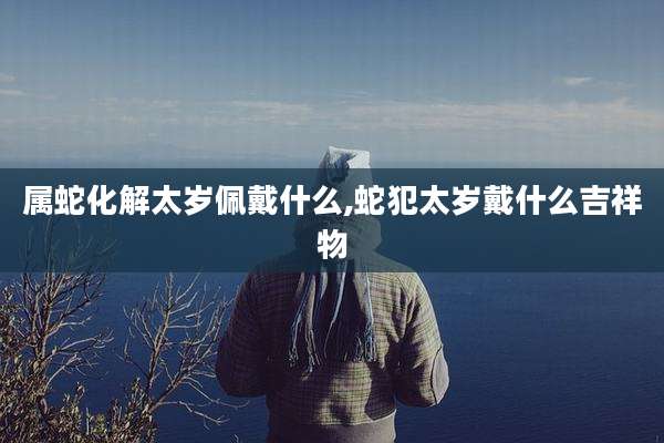 属蛇化解太岁佩戴什么,蛇犯太岁戴什么吉祥物
