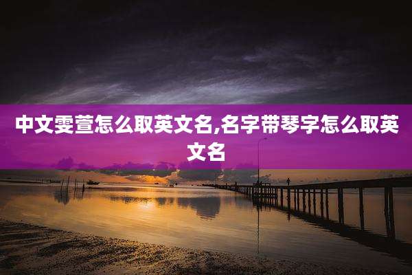 中文雯萱怎么取英文名,名字带琴字怎么取英文名