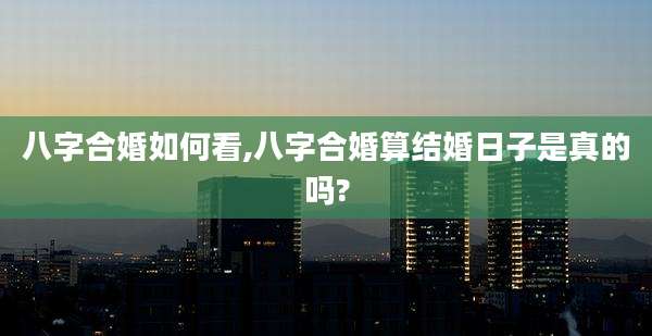 八字合婚如何看,八字合婚算结婚日子是真的吗?