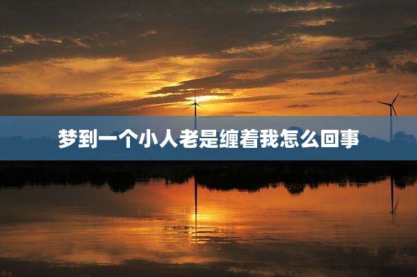 梦到一个小人老是缠着我怎么回事