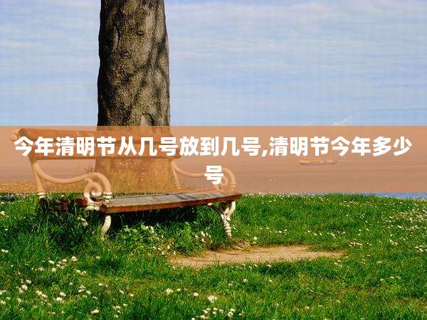 今年清明节从几号放到几号,清明节今年多少号