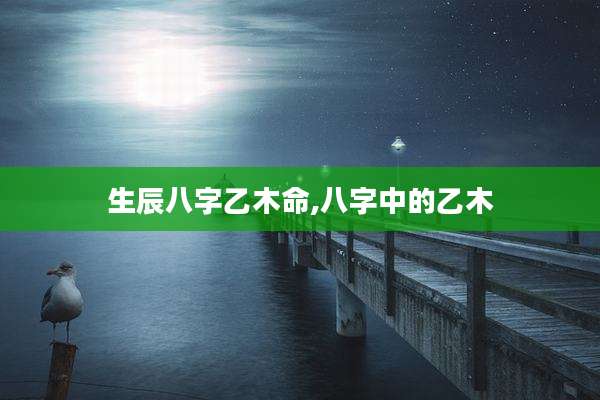 生辰八字乙木命,八字中的乙木