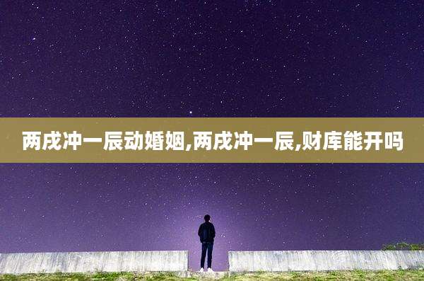 两戌冲一辰动婚姻,两戌冲一辰,财库能开吗