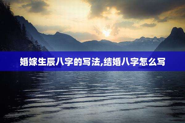 婚嫁生辰八字的写法,结婚八字怎么写