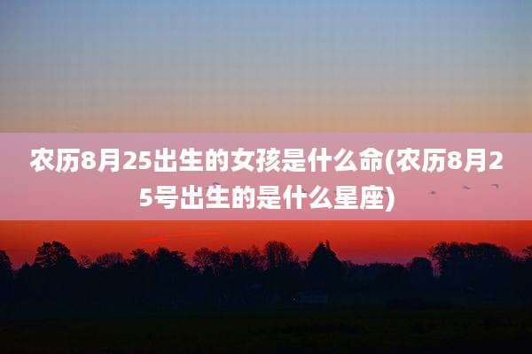 农历8月25出生的女孩是什么命(农历8月25号出生的是什么星座)