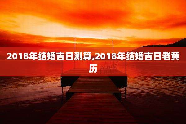 2018年结婚吉日测算,2018年结婚吉日老黄历