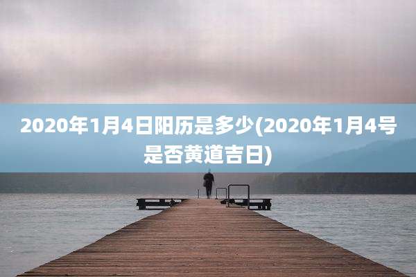 2020年1月4日阳历是多少(2020年1月4号是否黄道吉日)