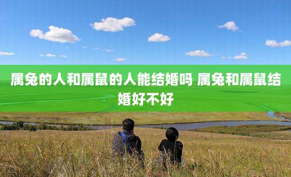 属兔的人和属鼠的人能结婚吗 属兔和属鼠结婚好不好