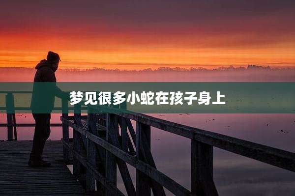 梦见很多小蛇在孩子身上