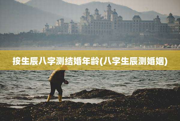 按生辰八字测结婚年龄(八字生辰测婚姻)