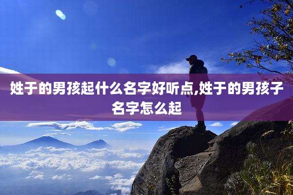 姓于的男孩起什么名字好听点,姓于的男孩子名字怎么起