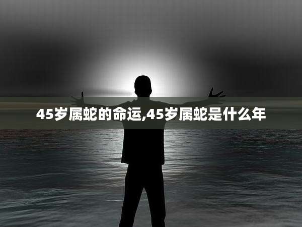 45岁属蛇的命运,45岁属蛇是什么年