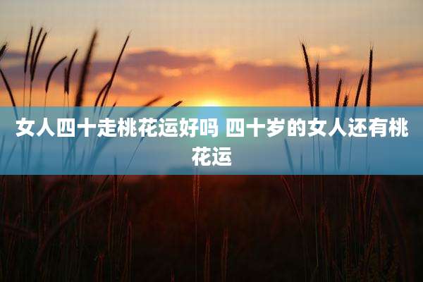 女人四十走桃花运好吗 四十岁的女人还有桃花运