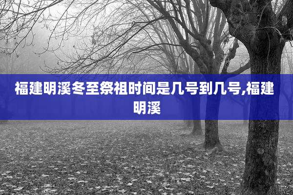 福建明溪冬至祭祖时间是几号到几号,福建 明溪