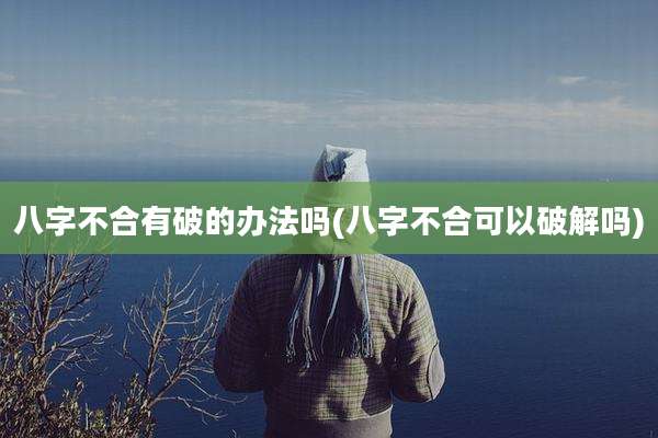 八字不合有破的办法吗(八字不合可以破解吗)