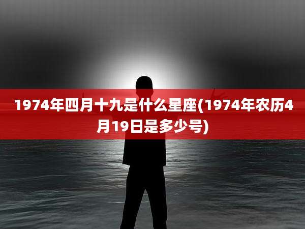 1974年四月十九是什么星座(1974年农历4月19日是多少号)