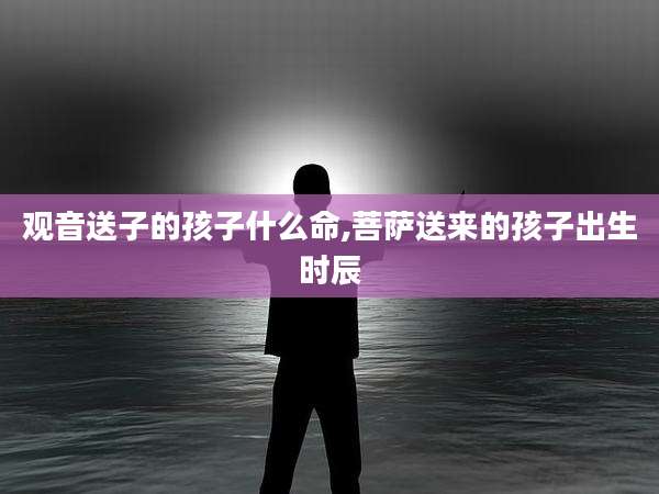 观音送子的孩子什么命,菩萨送来的孩子出生时辰