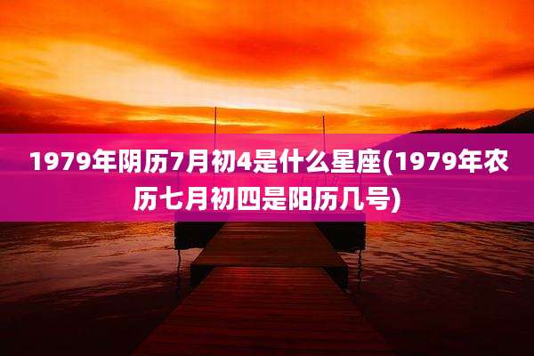 1979年阴历7月初4是什么星座(1979年农历七月初四是阳历几号)