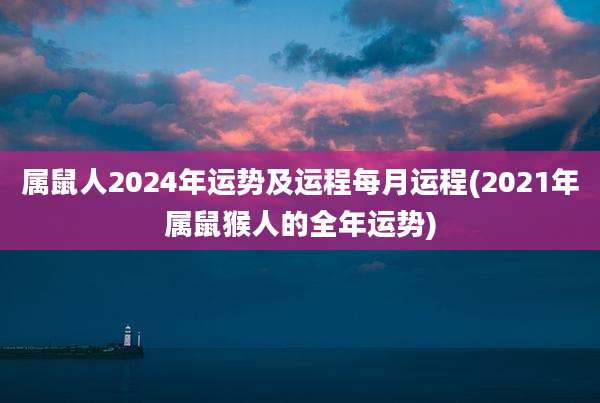 属鼠人2024年运势及运程每月运程(2021年属鼠猴人的全年运势)