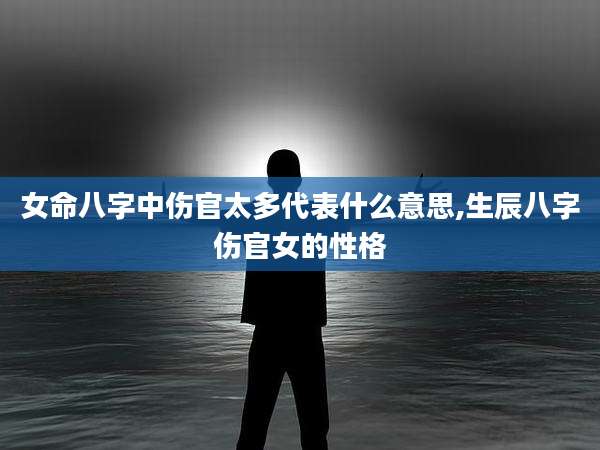 女命八字中伤官太多代表什么意思,生辰八字伤官女的性格